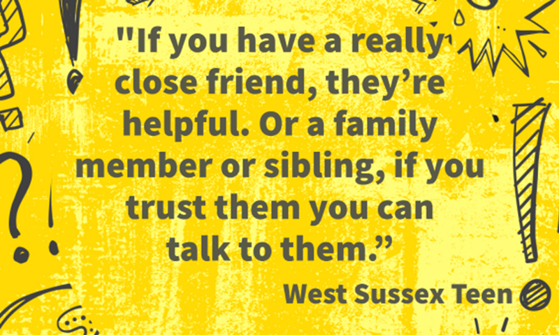 If you have a really close friend, they’re helpful. Or a family member or sibling, if you trust them you can talk to them.”